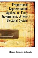 Proportional Representation Applied to Party Government: A New Electoral System 1103197371 Book Cover