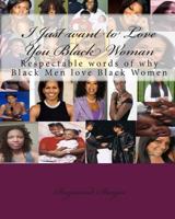 I Just Want to Love You Black Woman: Respectable Words of Why Black Men Love Black Women 1453784829 Book Cover