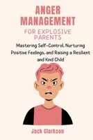 ANGER MANAGEMENT FOR EXPLOSIVE PARENTS: Mastering Self-Control, Nurturing Positive Feelings, and Raising a Resilient and Kind Child B0CTKDDC3V Book Cover