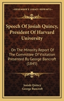 Speech Of Josiah Quincy, President Of Harvard University: On The Minority Report Of The Committee Of Visitation Presented By George Bancroft 1120712599 Book Cover