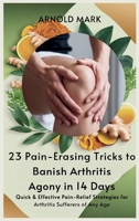23 Pain-Erasing Tricks to Banish Arthritis Agony In 14 Days: Quick & Effective Pain-Relief Strategies for Arthritis Sufferers of Any Age B0F4BFH2FN Book Cover