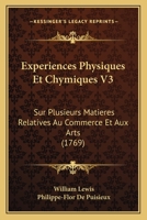 Experiences Physiques Et Chymiques V3: Sur Plusieurs Matieres Relatives Au Commerce Et Aux Arts (1769) 1104746298 Book Cover