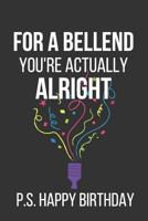 For a Bellend You're Actually Alright P.S. Happy Birthday: Novelty Birthday Gifts: Alternative Birthday Card... Paperback Notebook 1798019744 Book Cover