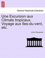 Une Excursion Aux Climats Tropicaux. Voyage Aux Iles-Du-Vent, Etc. 1241443106 Book Cover