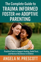 The Complete Guide to Trauma Informed Foster and Adoptive Parenting: Practical Tools to Support Healing, Build Trust, and Nurture Resilience in Children B0FR2GLPCC Book Cover