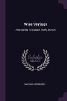 Wise Sayings: And Stories to Explain Them, by M.H 1378528115 Book Cover