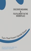 Turn That Frown Upside Down: Discover Meaning & Fulfillment in the Workplace 1479172677 Book Cover