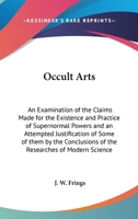 Occult Arts: An Examination of the Claims Made for the Existence and Practice of Supernormal Powers and an Attempted Justification of Some of them by ... of the Researches of Modern Science 1162564997 Book Cover