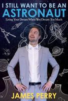 I Still Want to Be an Astronaut: Living Your Dream When You Dream Too Much 1462122884 Book Cover