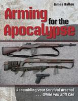 Arming for the Apocalypse: Assembling Your Survival Arsenal ... While You Still Can 1943544077 Book Cover