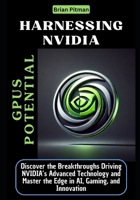 Harnessing NVIDIA GPUs Potential: Discover the Breakthroughs Driving NVIDIA’s Advanced Technology and Master the Edge in AI, Gaming, and Innovation B0DTY7YZ9B Book Cover