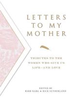 Letters to My Mother: Tributes to the Women Who Give Us Life--and Love 1598691686 Book Cover