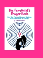 A Feminist's Prayer Book: For the Fierce Woman Making Good Trouble in Christ 1312495596 Book Cover