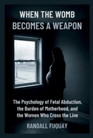 When the Womb Becomes a Weapon: The Psychology of Fetal Abduction, the Burden of Motherhood, and the Women Who Cross the Line B0H6VPTBCT Book Cover