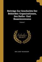 Beitrage Zur Geschichte Der Behorden-Organisationen, Des Raths- Und Beamtenwesens, Volume 1 - Primary Source Edition 0270208569 Book Cover