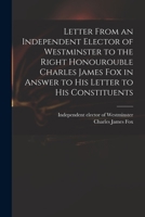 Letter From an Independent Elector of Westminster to the Right Honourouble Charles James Fox in Answer to His Letter to His Constituents 1015078680 Book Cover