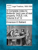 A Complete index to Ballards' [sic] Law of real property. VOLS. I-IX. Volume 9 of 12 1240189230 Book Cover