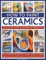 How To Paint Ceramics: 30 Step-By-Step Decorative Projects: How To Transform Bowls, Plates, Cups, Vases, Jars And Tiles Into Exquisite Original ... Techniques And 300 Inspirational Photographs 1844767426 Book Cover