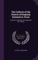 The Collects of the Church of England, Imitated in Verse: To Which Is Subjoined, the Happy Man, by J. Rusher 1358779554 Book Cover