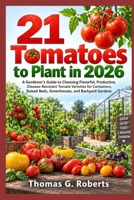 21 Tomatoes to Plant in 2026: A Gardener’s Guide to Choosing Flavorful, Productive, Disease-Resistant Tomato Varieties for Containers, Raised Beds, Greenhouses, and Backyard Gardens B0HJRT44GK Book Cover