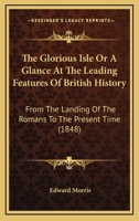 The Glorious Isle Or A Glance At The Leading Features Of British History: From The Landing Of The Romans To The Present Time 0548754853 Book Cover