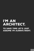 I'm An Architect To Save Time Let's Just Assume I'm Always Right: Architect Notebook for Architects 1671315499 Book Cover