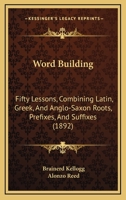 Word Building: Fifty Lessons, Combining Latin, Greek, And Anglo-Saxon Roots, Prefixes, And Suffixes 1165763060 Book Cover