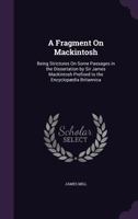 A Fragment On Mackintosh: Being Strictures On Some Passages in the Dissertation by Sir James Mackintosh Prefixed to the Encyclopædia Britannica 114688625X Book Cover