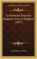 La Médecine Dans Ses Rapports Avec Religion: Ou, Réfutation Du Matérialisme Théoretique Et Pratique... 1167695402 Book Cover
