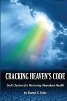 Cracking Heaven's Code: God's System For Restoring Abundant Health 1720513589 Book Cover