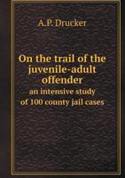 On the Trail of the Juvenile-Adult Offender an Intensive Study of 100 County Jail Cases 5518746814 Book Cover
