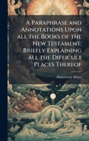 A Paraphrase and Annotations Upon all the Books of the New Testament: Briefly Explaining all the Difficult Places Thereof 1024255301 Book Cover