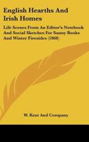 English Hearths And Irish Homes: Life Scenes From An Editor's Notebook And Social Sketches For Sunny Books And Winter Firesides 1164634658 Book Cover