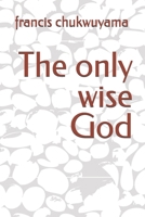 The Only Wise God 1514330210 Book Cover