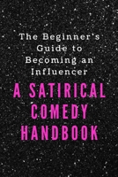 The Beginner's Guide to Becoming an Influencer : A Satirical Comedy Handbook 1658239989 Book Cover