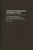 American Management and British Labor: A Comparative Study of the Cotton Spinning Industry 0313267804 Book Cover