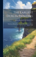 The Earliest Dublin Printing: With List of Books, Proclamations, &c., Printed in Dublin Prior to 1601 1019938145 Book Cover