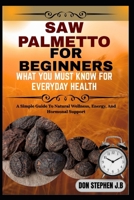 SAW PALMETTO FOR BEGINNERS WHAT YOU MUST KNOW FOR EVERYDAY HEALTH: A Simple Guide To Natural Wellness, Energy, And Hormonal Support B0FRNMGJGF Book Cover