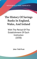 The History of Savings Banks in England, Wales, and Ireland: With the Period of the Establishment of Each Institution, the Place Where It Is Held, the ... the Number of Depositors, Classed According 1021885517 Book Cover