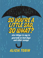 So You're a Little Sad, So What?: Nice Things to Say to Yourself on Bad Days and Other Essays 1551527871 Book Cover