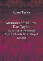 Memoirs of the Rev. Dan Taylor: late pastor of the General Baptist Church, Whitechapel, London, with 1117608700 Book Cover