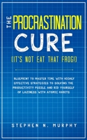 The Procrastination Cure (It's Not Eat That Frog!): Blueprint to Master Time with Highly Effective Strategies to Solving the Productivity Puzzle and Rid Yourself of Laziness with Atomic Habits 1647450322 Book Cover