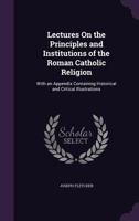 Lectures on the Principles and Institutions of the Roman Catholic Religion: With an Appendix 1164940422 Book Cover