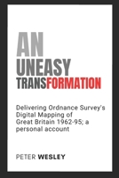 AN UNEASY TRANSFORMATION: Delivering Ordnance Survey's Digital Mapping of Great Britain 1962-95; a personal account B0DXKT3JHB Book Cover