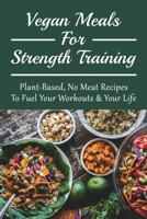 Vegan Meals For Strength Training: Plant-Based, No Meat Recipes To Fuel Your Workouts & Your Life: Oil-Free Options For No Meat Recipes B09CBBWF3H Book Cover