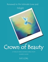 Crown of Beauty: A Twelve Week Women's Bible Study, Leader's Guide: Renewed in His Intimate Love and Delight 1484120531 Book Cover