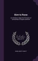 How To Parse: An Attempt To Apply The Principles Of Scholarship To English Grammar 1016946279 Book Cover