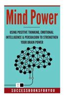 Mind Power: Using Positive Thinking, Emotional Intelligence & Persuasion to Strengthen Your Brain Power 154231514X Book Cover