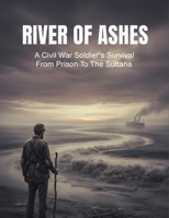 River Of Ashes: A Civil War Soldier'S Survival From Prison To The Sultana B0HGL2TWP4 Book Cover