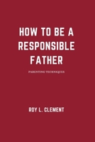 How to be a responsible father: Parenting techniques B0BLFYBDD2 Book Cover